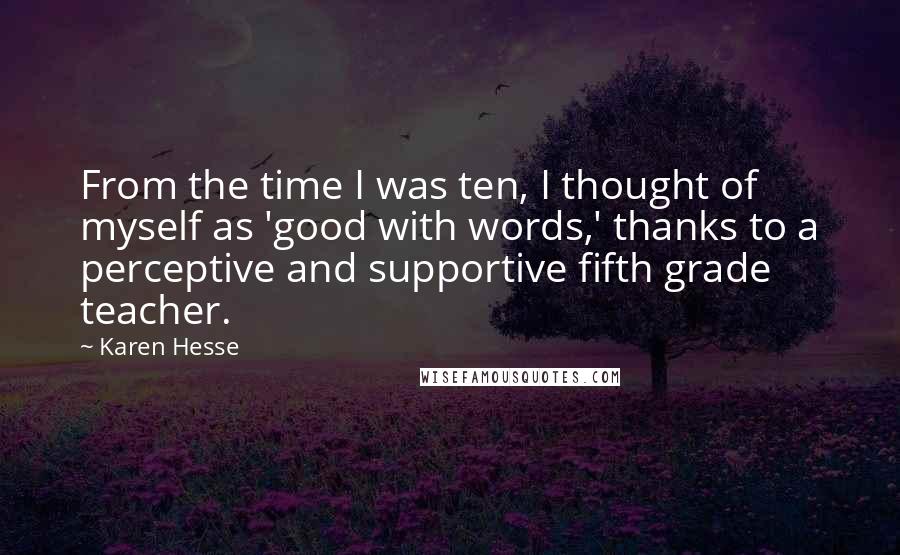 Karen Hesse Quotes: From the time I was ten, I thought of myself as 'good with words,' thanks to a perceptive and supportive fifth grade teacher.