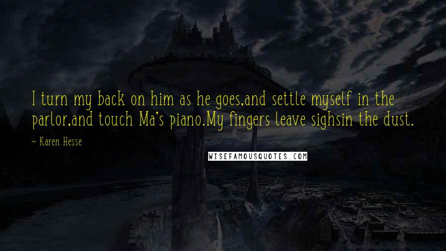 Karen Hesse Quotes: I turn my back on him as he goes,and settle myself in the parlor,and touch Ma's piano.My fingers leave sighsin the dust.