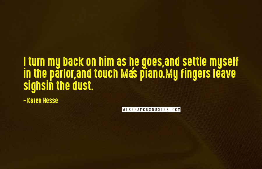 Karen Hesse Quotes: I turn my back on him as he goes,and settle myself in the parlor,and touch Ma's piano.My fingers leave sighsin the dust.