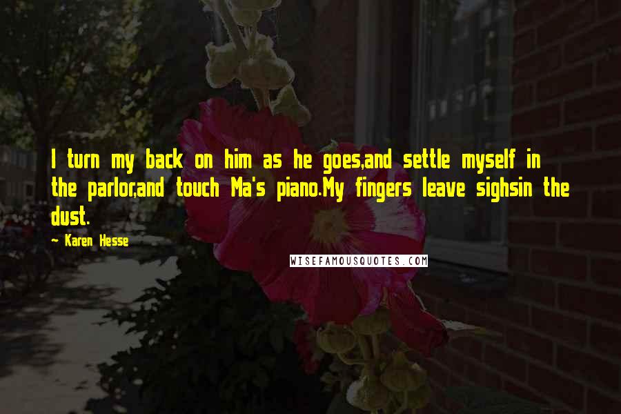 Karen Hesse Quotes: I turn my back on him as he goes,and settle myself in the parlor,and touch Ma's piano.My fingers leave sighsin the dust.