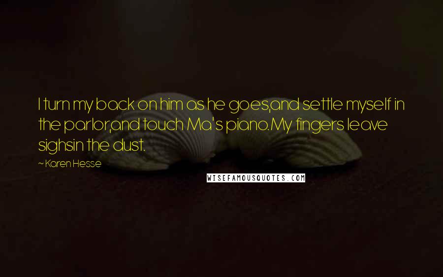 Karen Hesse Quotes: I turn my back on him as he goes,and settle myself in the parlor,and touch Ma's piano.My fingers leave sighsin the dust.