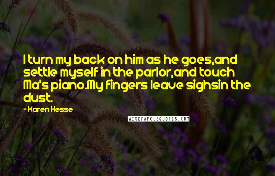 Karen Hesse Quotes: I turn my back on him as he goes,and settle myself in the parlor,and touch Ma's piano.My fingers leave sighsin the dust.