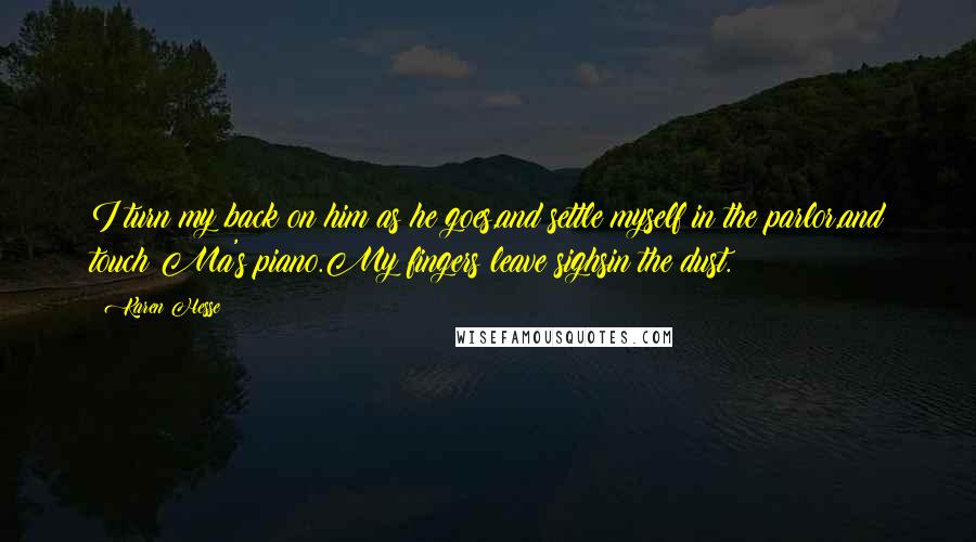 Karen Hesse Quotes: I turn my back on him as he goes,and settle myself in the parlor,and touch Ma's piano.My fingers leave sighsin the dust.