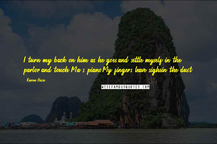 Karen Hesse Quotes: I turn my back on him as he goes,and settle myself in the parlor,and touch Ma's piano.My fingers leave sighsin the dust.
