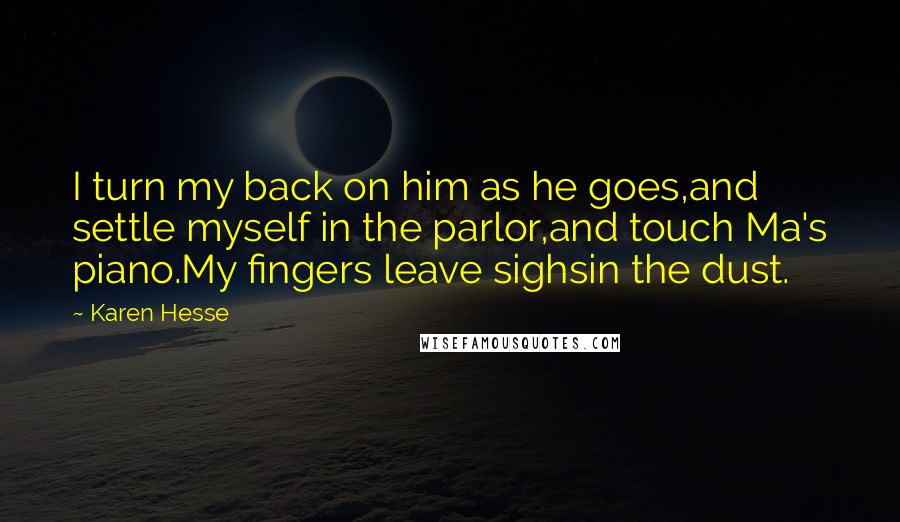 Karen Hesse Quotes: I turn my back on him as he goes,and settle myself in the parlor,and touch Ma's piano.My fingers leave sighsin the dust.