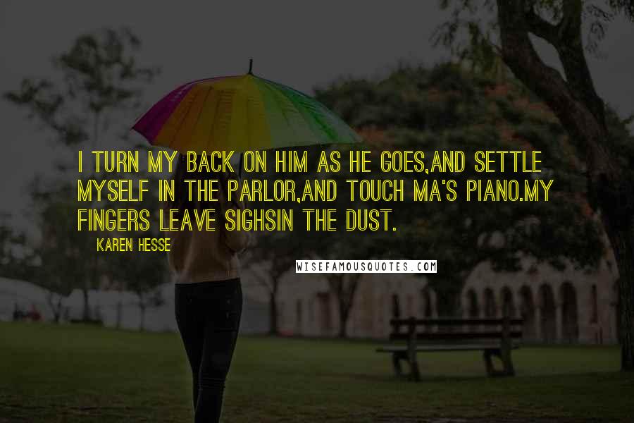 Karen Hesse Quotes: I turn my back on him as he goes,and settle myself in the parlor,and touch Ma's piano.My fingers leave sighsin the dust.