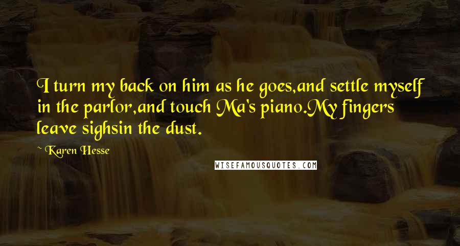 Karen Hesse Quotes: I turn my back on him as he goes,and settle myself in the parlor,and touch Ma's piano.My fingers leave sighsin the dust.