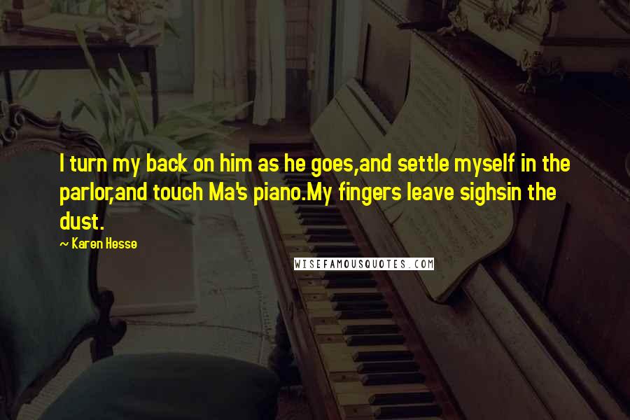 Karen Hesse Quotes: I turn my back on him as he goes,and settle myself in the parlor,and touch Ma's piano.My fingers leave sighsin the dust.