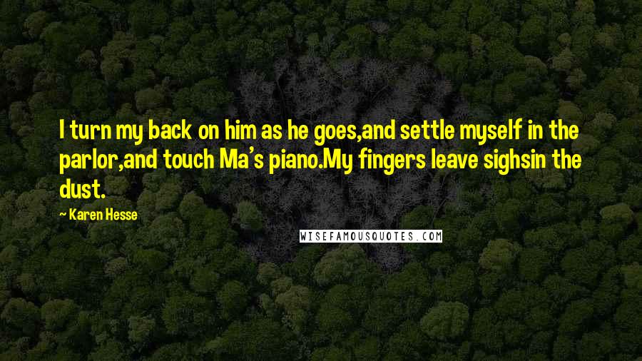 Karen Hesse Quotes: I turn my back on him as he goes,and settle myself in the parlor,and touch Ma's piano.My fingers leave sighsin the dust.