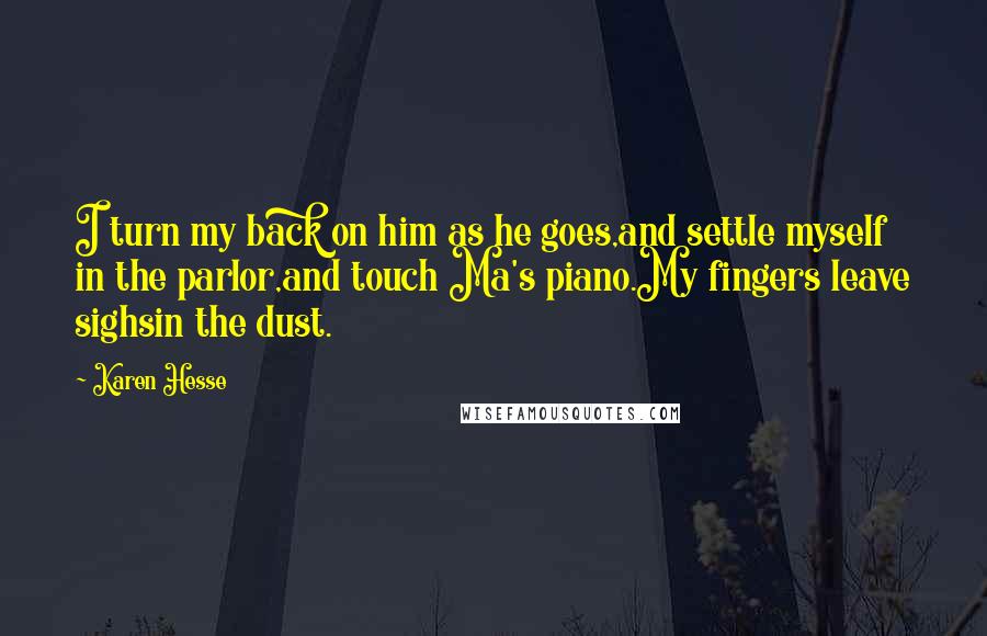 Karen Hesse Quotes: I turn my back on him as he goes,and settle myself in the parlor,and touch Ma's piano.My fingers leave sighsin the dust.