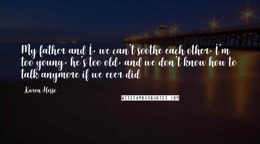 Karen Hesse Quotes: My father and I, we can't soothe each other. I'm too young, he's too old, and we don't know how to talk anymore if we ever did