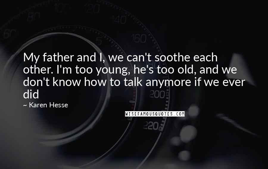 Karen Hesse Quotes: My father and I, we can't soothe each other. I'm too young, he's too old, and we don't know how to talk anymore if we ever did