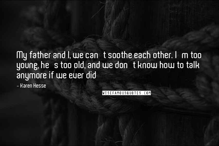 Karen Hesse Quotes: My father and I, we can't soothe each other. I'm too young, he's too old, and we don't know how to talk anymore if we ever did