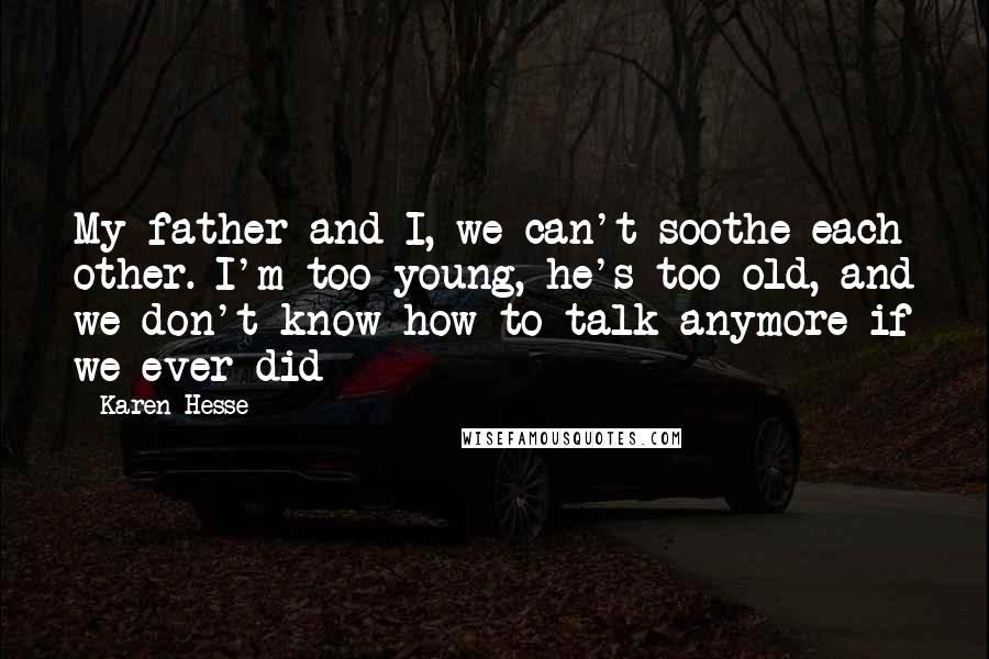 Karen Hesse Quotes: My father and I, we can't soothe each other. I'm too young, he's too old, and we don't know how to talk anymore if we ever did