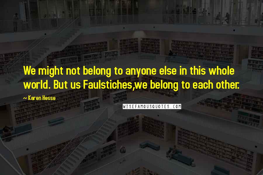 Karen Hesse Quotes: We might not belong to anyone else in this whole world. But us Faulstiches,we belong to each other.