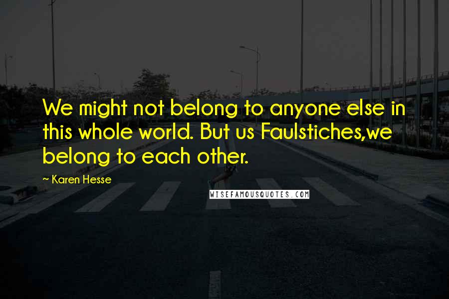 Karen Hesse Quotes: We might not belong to anyone else in this whole world. But us Faulstiches,we belong to each other.