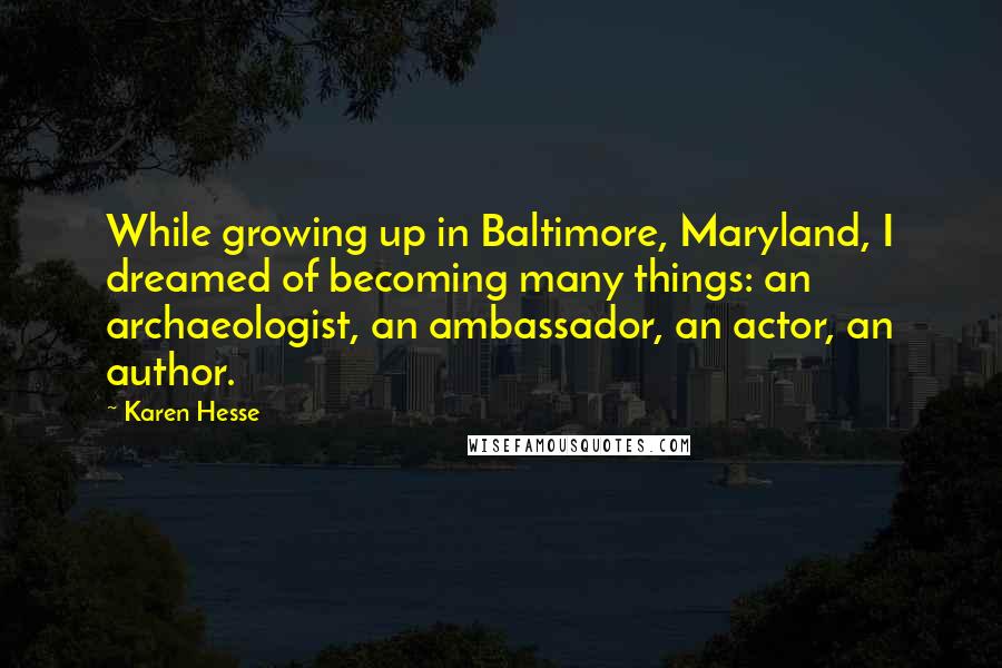 Karen Hesse Quotes: While growing up in Baltimore, Maryland, I dreamed of becoming many things: an archaeologist, an ambassador, an actor, an author.