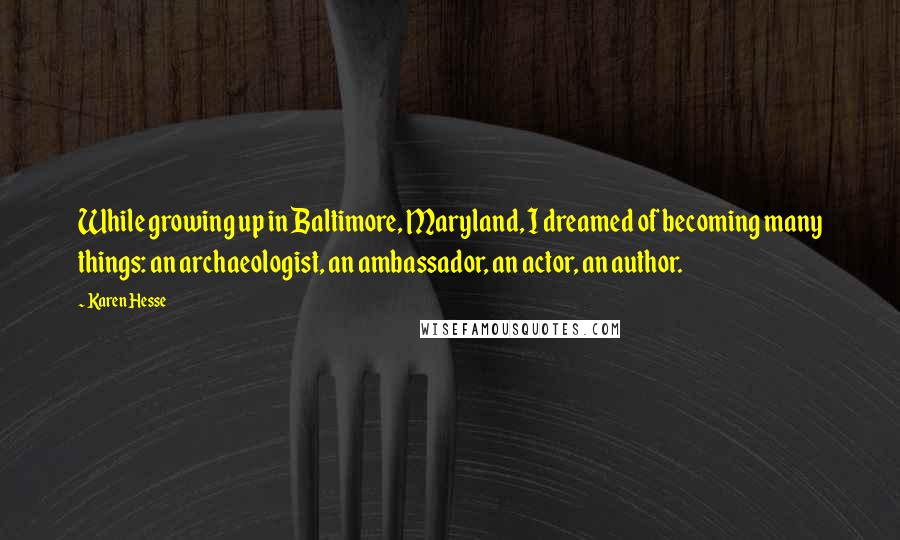 Karen Hesse Quotes: While growing up in Baltimore, Maryland, I dreamed of becoming many things: an archaeologist, an ambassador, an actor, an author.