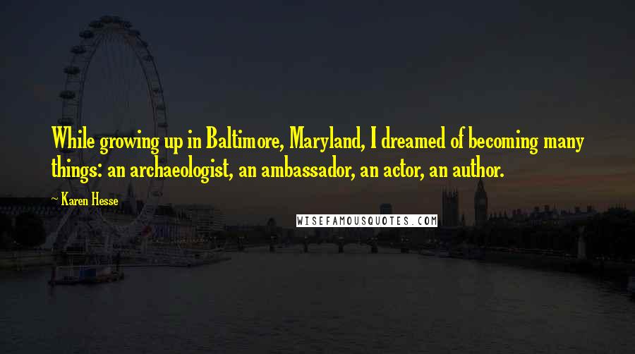 Karen Hesse Quotes: While growing up in Baltimore, Maryland, I dreamed of becoming many things: an archaeologist, an ambassador, an actor, an author.