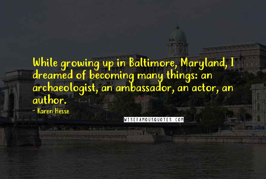 Karen Hesse Quotes: While growing up in Baltimore, Maryland, I dreamed of becoming many things: an archaeologist, an ambassador, an actor, an author.