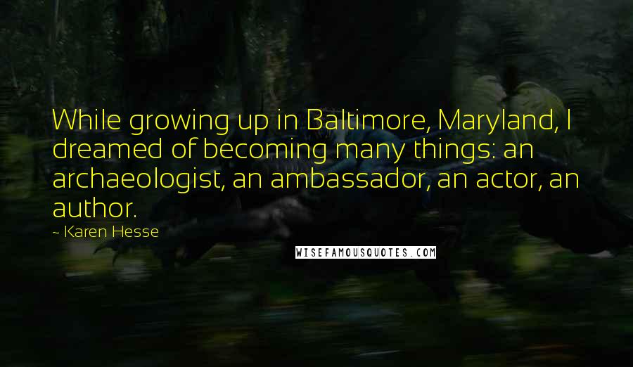 Karen Hesse Quotes: While growing up in Baltimore, Maryland, I dreamed of becoming many things: an archaeologist, an ambassador, an actor, an author.