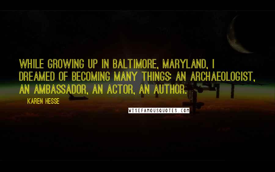 Karen Hesse Quotes: While growing up in Baltimore, Maryland, I dreamed of becoming many things: an archaeologist, an ambassador, an actor, an author.