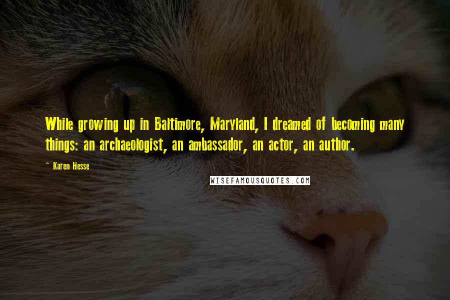 Karen Hesse Quotes: While growing up in Baltimore, Maryland, I dreamed of becoming many things: an archaeologist, an ambassador, an actor, an author.