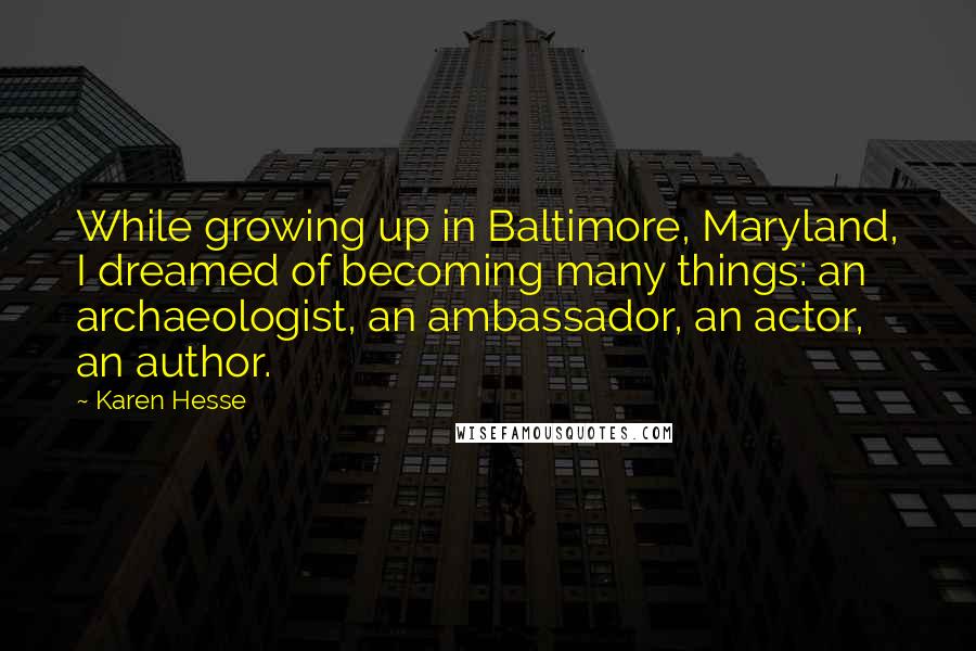 Karen Hesse Quotes: While growing up in Baltimore, Maryland, I dreamed of becoming many things: an archaeologist, an ambassador, an actor, an author.