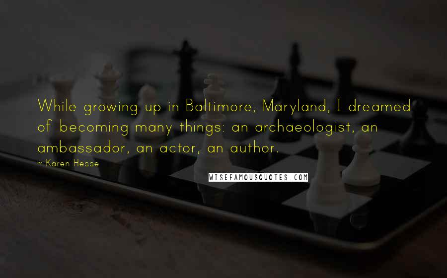 Karen Hesse Quotes: While growing up in Baltimore, Maryland, I dreamed of becoming many things: an archaeologist, an ambassador, an actor, an author.