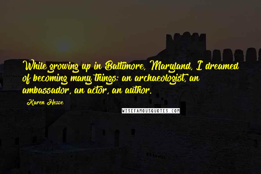 Karen Hesse Quotes: While growing up in Baltimore, Maryland, I dreamed of becoming many things: an archaeologist, an ambassador, an actor, an author.