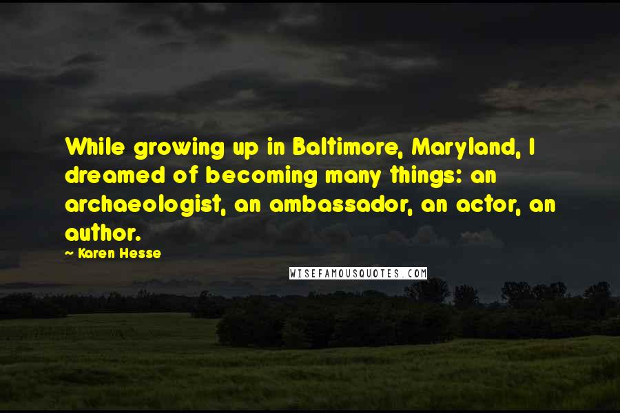 Karen Hesse Quotes: While growing up in Baltimore, Maryland, I dreamed of becoming many things: an archaeologist, an ambassador, an actor, an author.