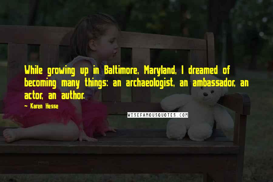 Karen Hesse Quotes: While growing up in Baltimore, Maryland, I dreamed of becoming many things: an archaeologist, an ambassador, an actor, an author.