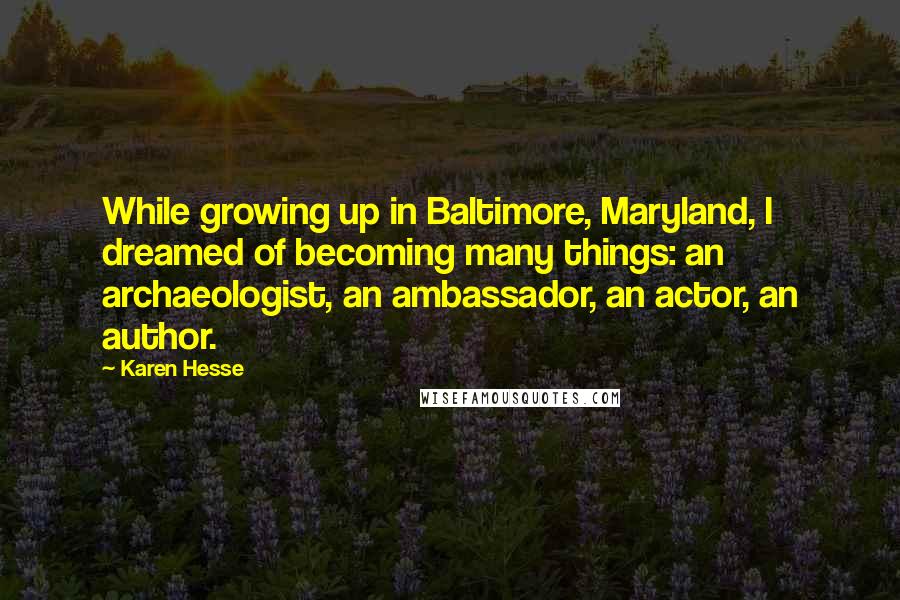 Karen Hesse Quotes: While growing up in Baltimore, Maryland, I dreamed of becoming many things: an archaeologist, an ambassador, an actor, an author.