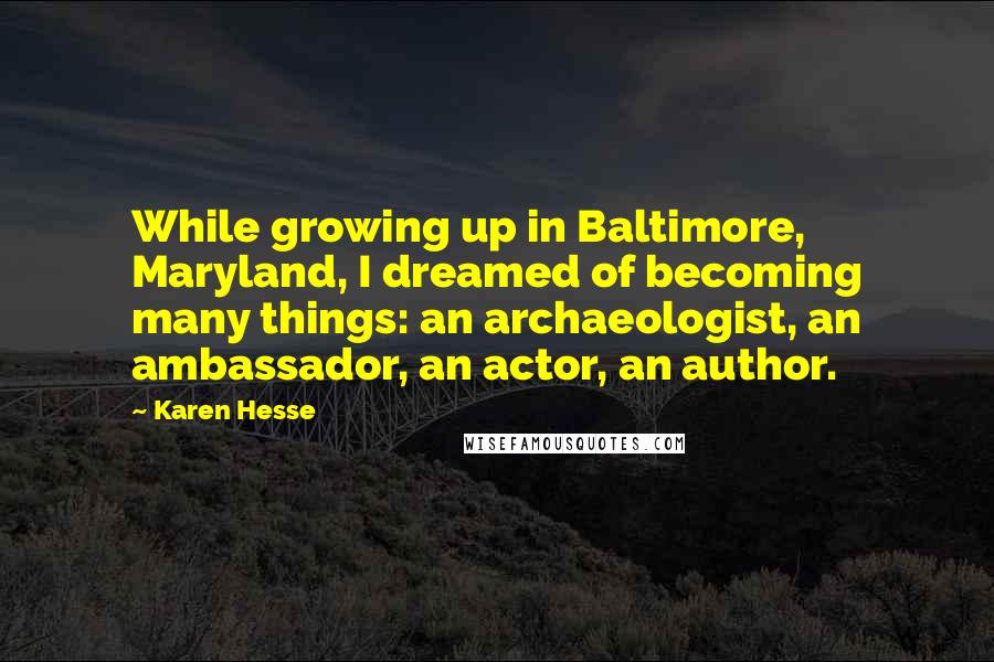 Karen Hesse Quotes: While growing up in Baltimore, Maryland, I dreamed of becoming many things: an archaeologist, an ambassador, an actor, an author.