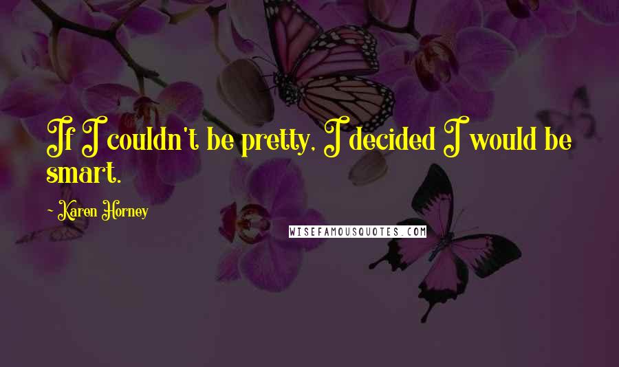 Karen Horney Quotes: If I couldn't be pretty, I decided I would be smart.