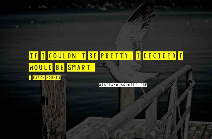 Karen Horney Quotes: If I couldn't be pretty, I decided I would be smart.