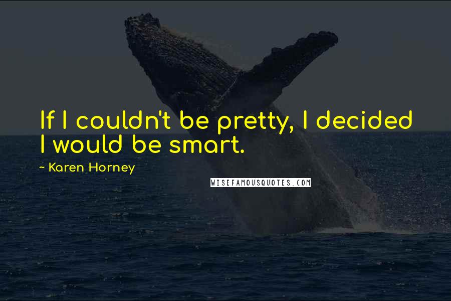 Karen Horney Quotes: If I couldn't be pretty, I decided I would be smart.