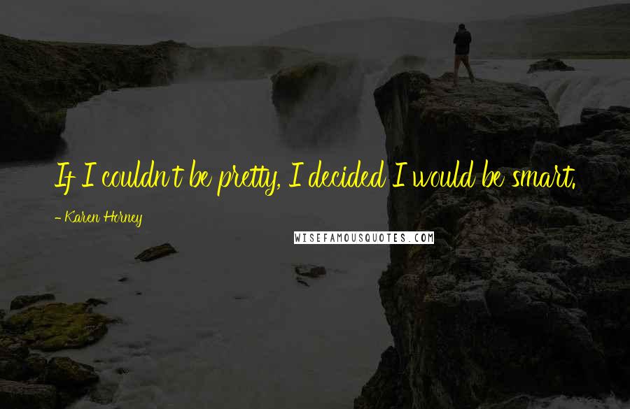 Karen Horney Quotes: If I couldn't be pretty, I decided I would be smart.