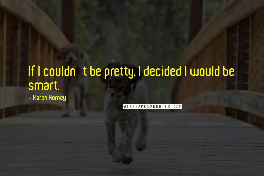 Karen Horney Quotes: If I couldn't be pretty, I decided I would be smart.