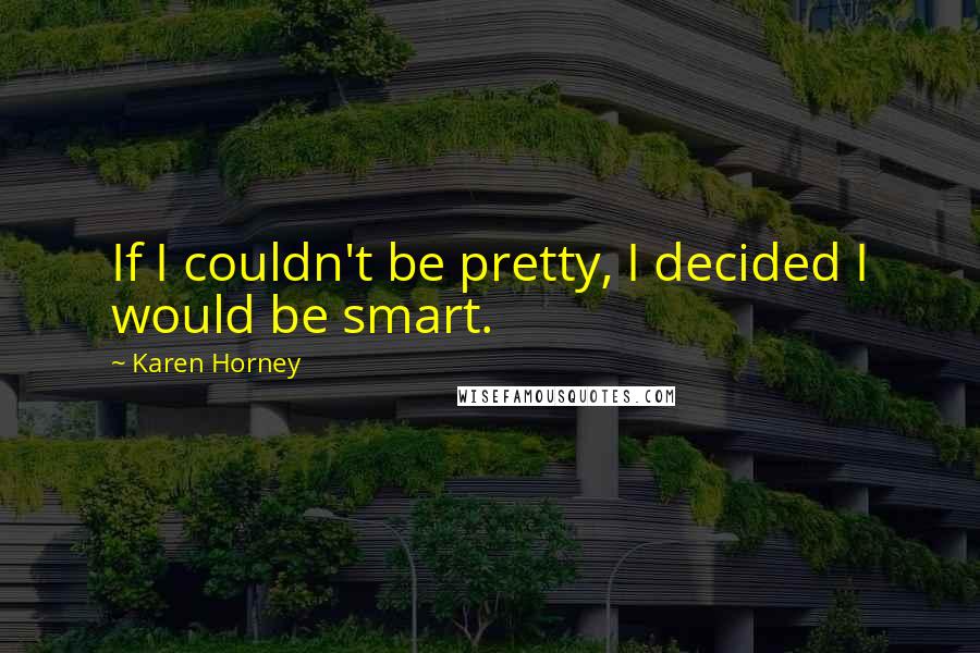 Karen Horney Quotes: If I couldn't be pretty, I decided I would be smart.