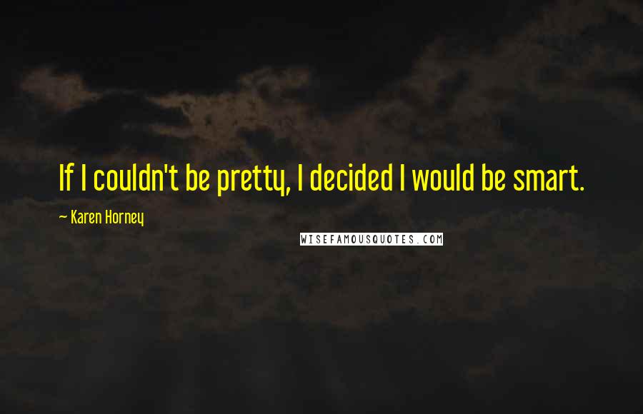 Karen Horney Quotes: If I couldn't be pretty, I decided I would be smart.