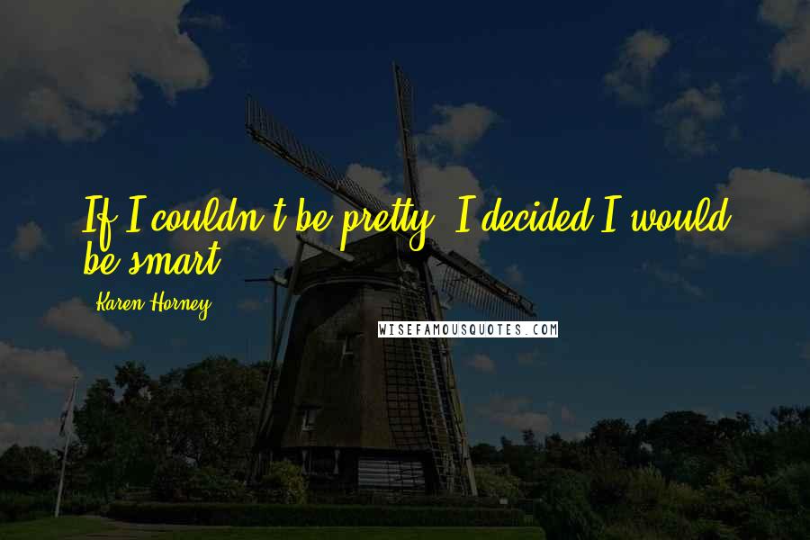 Karen Horney Quotes: If I couldn't be pretty, I decided I would be smart.