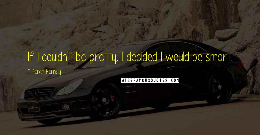 Karen Horney Quotes: If I couldn't be pretty, I decided I would be smart.