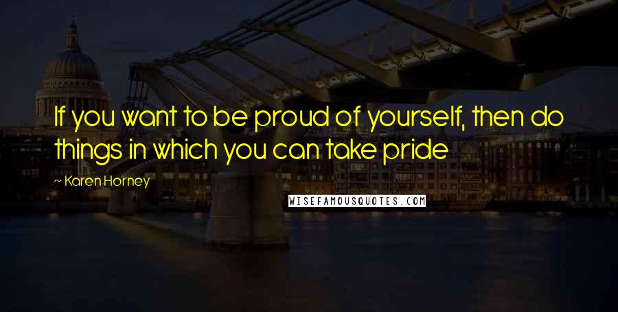 Karen Horney Quotes: If you want to be proud of yourself, then do things in which you can take pride