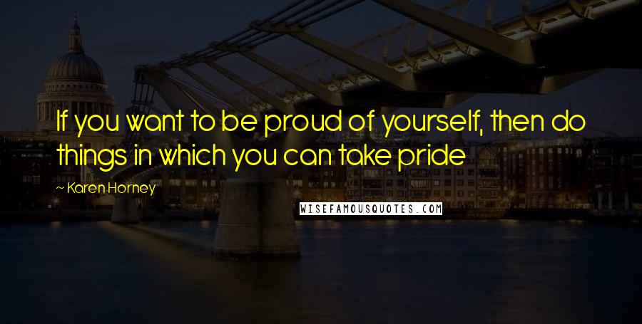 Karen Horney Quotes: If you want to be proud of yourself, then do things in which you can take pride