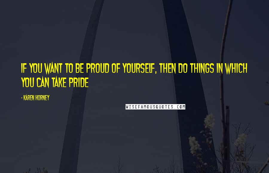 Karen Horney Quotes: If you want to be proud of yourself, then do things in which you can take pride