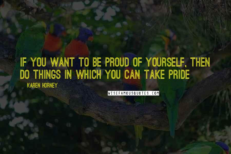 Karen Horney Quotes: If you want to be proud of yourself, then do things in which you can take pride