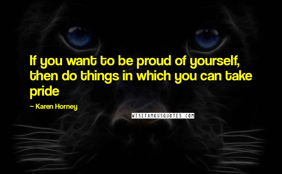 Karen Horney Quotes: If you want to be proud of yourself, then do things in which you can take pride