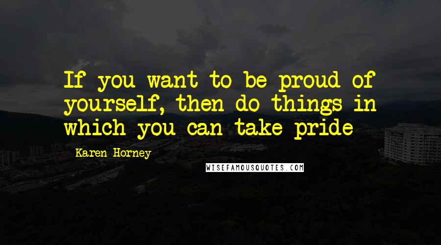 Karen Horney Quotes: If you want to be proud of yourself, then do things in which you can take pride