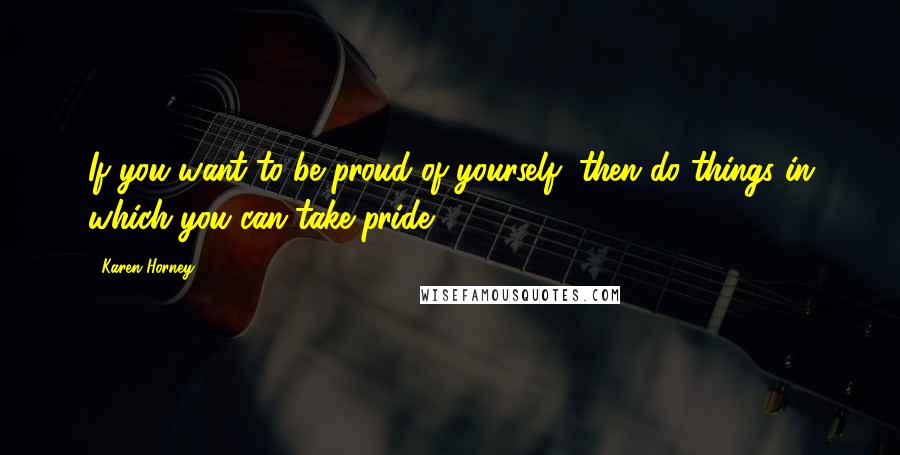 Karen Horney Quotes: If you want to be proud of yourself, then do things in which you can take pride